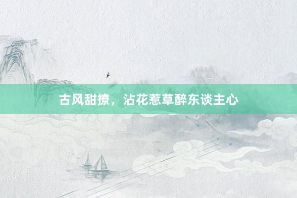 古风甜撩，沾花惹草醉东谈主心