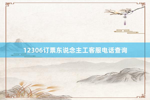 12306订票东说念主工客服电话查询