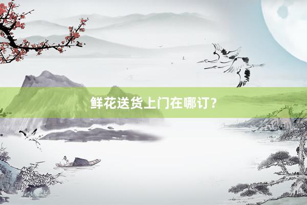 鲜花送货上门在哪订？