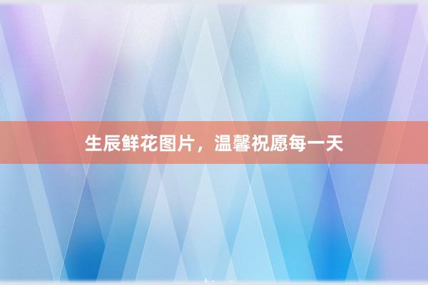 生辰鲜花图片，温馨祝愿每一天