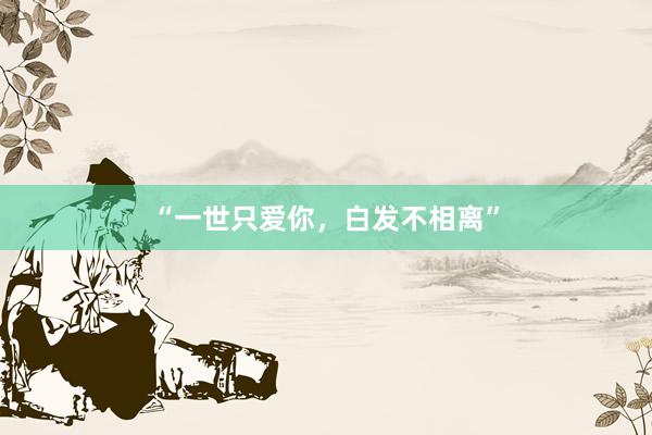 “一世只爱你，白发不相离”
